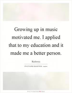 Growing up in music motivated me. I applied that to my education and it made me a better person Picture Quote #1