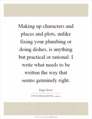 Making up characters and places and plots, unlike fixing your plumbing or doing dishes, is anything but practical or rational. I write what needs to be written the way that seems genuinely right Picture Quote #1