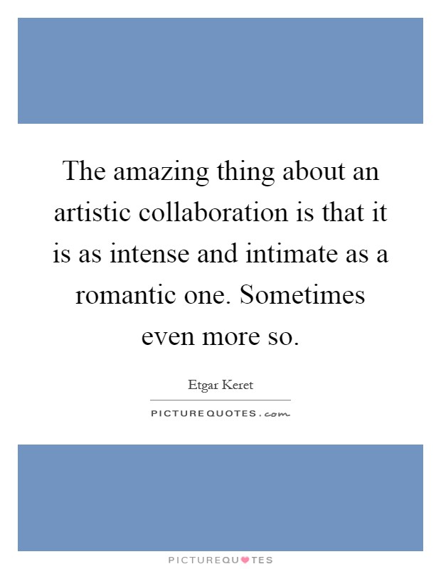The amazing thing about an artistic collaboration is that it is as intense and intimate as a romantic one. Sometimes even more so Picture Quote #1