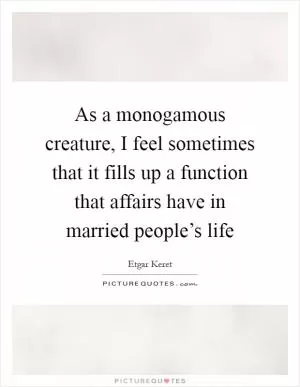 As a monogamous creature, I feel sometimes that it fills up a function that affairs have in married people’s life Picture Quote #1