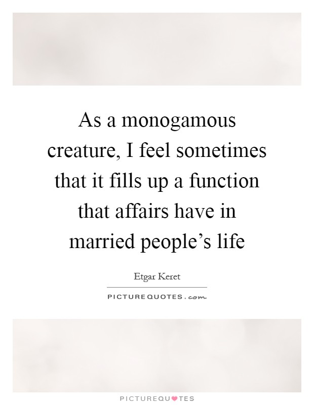 As a monogamous creature, I feel sometimes that it fills up a function that affairs have in married people's life Picture Quote #1