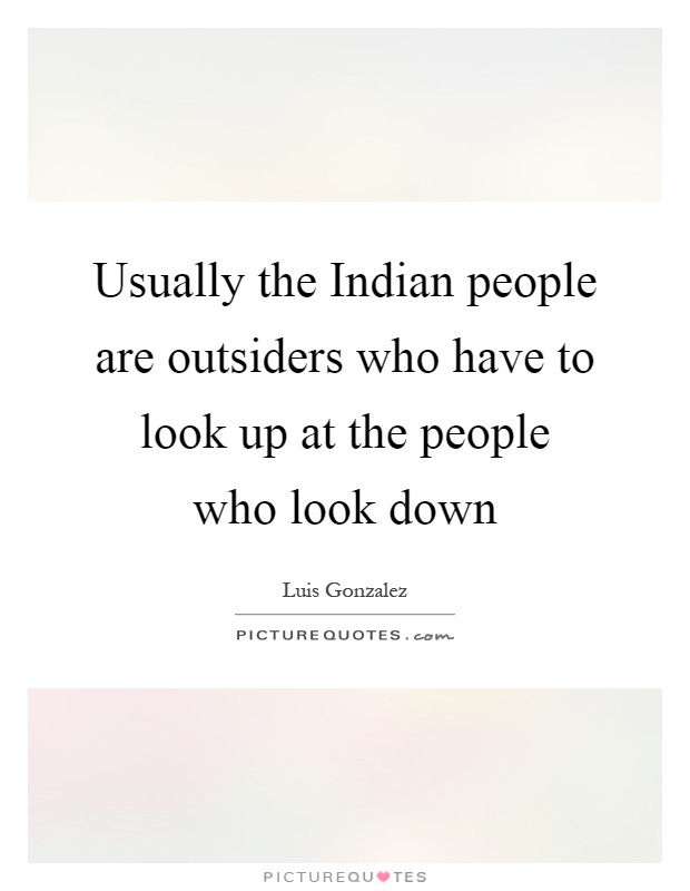 Usually the Indian people are outsiders who have to look up at the people who look down Picture Quote #1