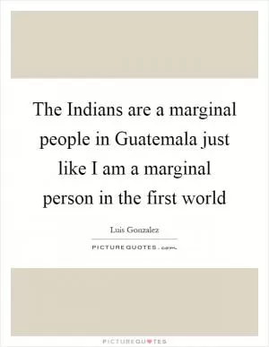 The Indians are a marginal people in Guatemala just like I am a marginal person in the first world Picture Quote #1