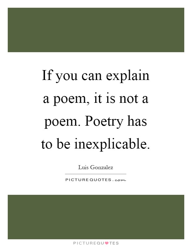 If you can explain a poem, it is not a poem. Poetry has to be inexplicable Picture Quote #1