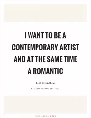 I want to be a contemporary artist and at the same time a romantic Picture Quote #1