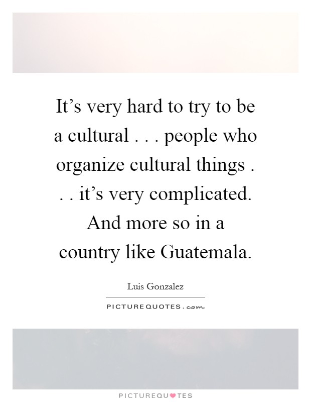 It's very hard to try to be a cultural . . . people who organize cultural things . . . it's very complicated. And more so in a country like Guatemala Picture Quote #1
