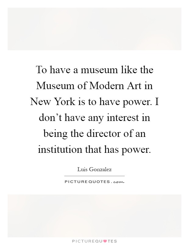 To have a museum like the Museum of Modern Art in New York is to have power. I don't have any interest in being the director of an institution that has power Picture Quote #1
