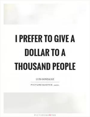 I prefer to give a dollar to a thousand people Picture Quote #1