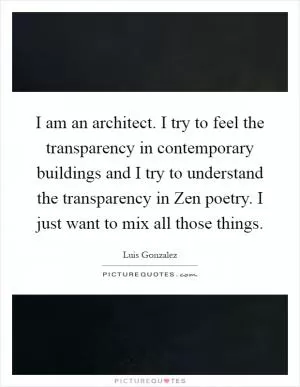 I am an architect. I try to feel the transparency in contemporary buildings and I try to understand the transparency in Zen poetry. I just want to mix all those things Picture Quote #1