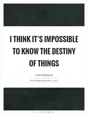 I think it’s impossible to know the destiny of things Picture Quote #1
