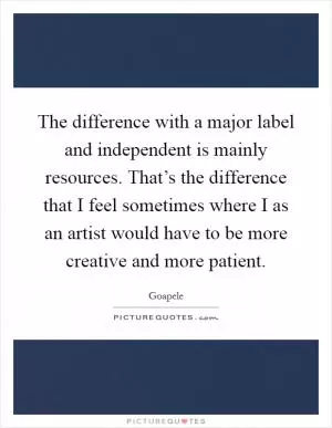 The difference with a major label and independent is mainly resources. That’s the difference that I feel sometimes where I as an artist would have to be more creative and more patient Picture Quote #1