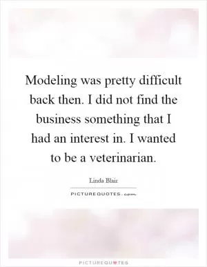 Modeling was pretty difficult back then. I did not find the business something that I had an interest in. I wanted to be a veterinarian Picture Quote #1