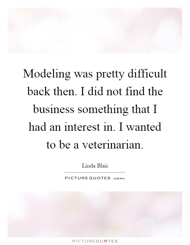 Modeling was pretty difficult back then. I did not find the business something that I had an interest in. I wanted to be a veterinarian Picture Quote #1