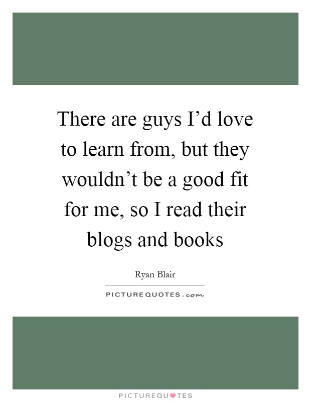 There are guys I'd love to learn from, but they wouldn't be a good fit for me, so I read their blogs and books Picture Quote #1