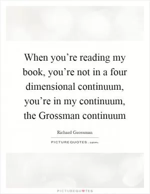 When you’re reading my book, you’re not in a four dimensional continuum, you’re in my continuum, the Grossman continuum Picture Quote #1