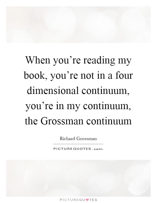 When you're reading my book, you're not in a four dimensional continuum, you're in my continuum, the Grossman continuum Picture Quote #1