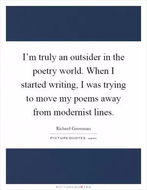 I’m truly an outsider in the poetry world. When I started writing, I was trying to move my poems away from modernist lines Picture Quote #1