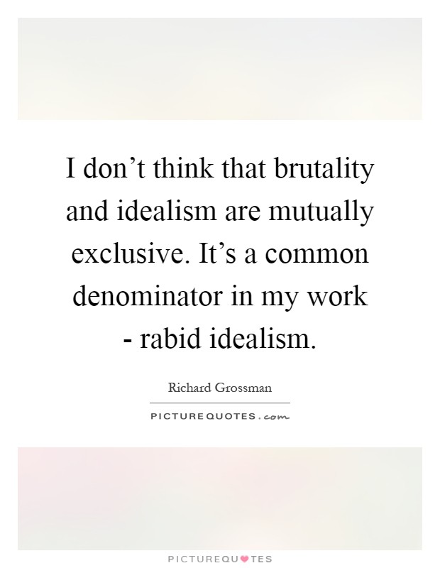 I don't think that brutality and idealism are mutually exclusive. It's a common denominator in my work - rabid idealism Picture Quote #1
