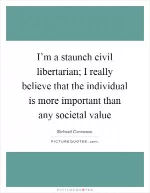 I’m a staunch civil libertarian; I really believe that the individual is more important than any societal value Picture Quote #1
