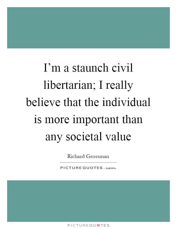 I'm a staunch civil libertarian; I really believe that the individual is more important than any societal value Picture Quote #1