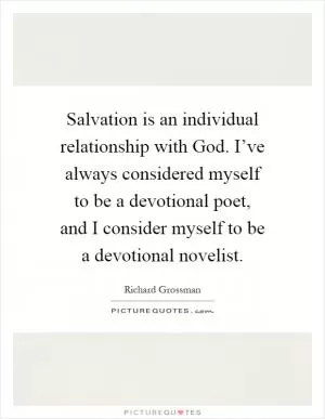 Salvation is an individual relationship with God. I’ve always considered myself to be a devotional poet, and I consider myself to be a devotional novelist Picture Quote #1