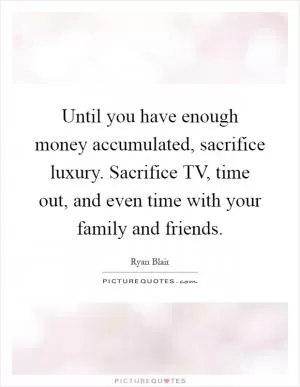 Until you have enough money accumulated, sacrifice luxury. Sacrifice TV, time out, and even time with your family and friends Picture Quote #1