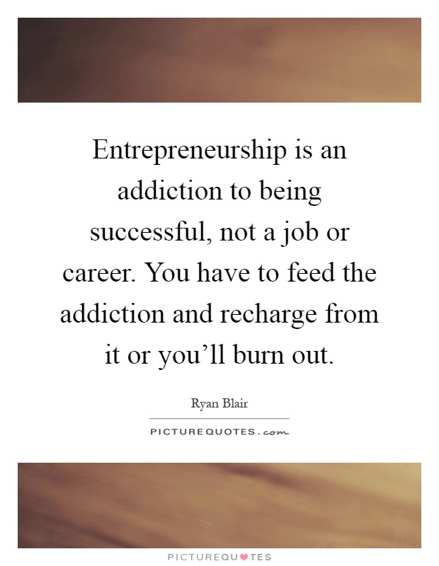 Entrepreneurship is an addiction to being successful, not a job or career. You have to feed the addiction and recharge from it or you'll burn out Picture Quote #1