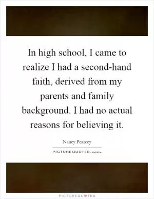 In high school, I came to realize I had a second-hand faith, derived from my parents and family background. I had no actual reasons for believing it Picture Quote #1
