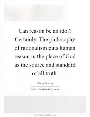 Can reason be an idol? Certainly. The philosophy of rationalism puts human reason in the place of God as the source and standard of all truth Picture Quote #1