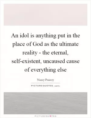An idol is anything put in the place of God as the ultimate reality - the eternal, self-existent, uncaused cause of everything else Picture Quote #1