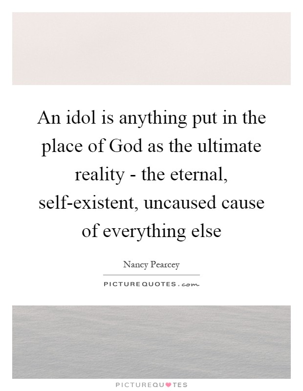 An idol is anything put in the place of God as the ultimate reality - the eternal, self-existent, uncaused cause of everything else Picture Quote #1