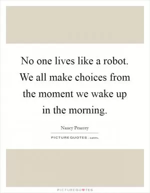 No one lives like a robot. We all make choices from the moment we wake up in the morning Picture Quote #1