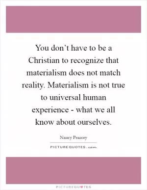 You don’t have to be a Christian to recognize that materialism does not match reality. Materialism is not true to universal human experience - what we all know about ourselves Picture Quote #1