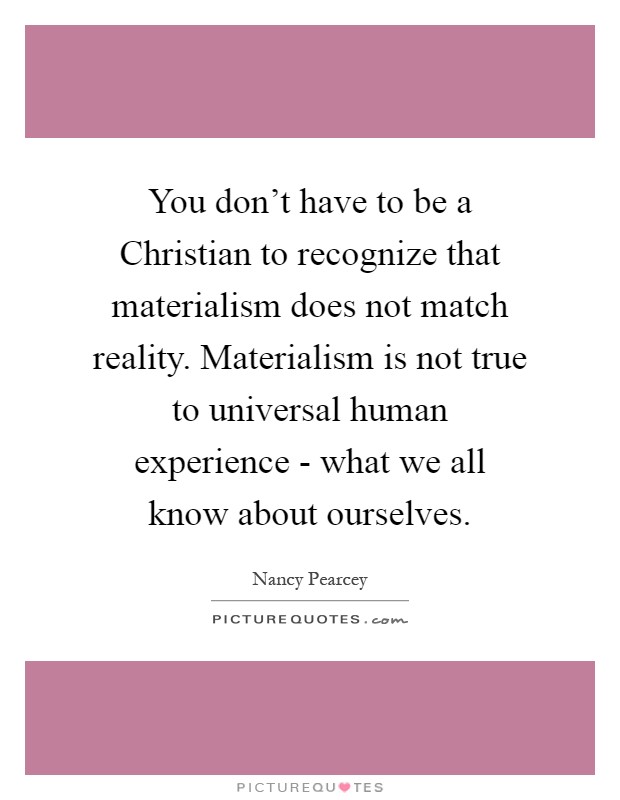 You don't have to be a Christian to recognize that materialism does not match reality. Materialism is not true to universal human experience - what we all know about ourselves Picture Quote #1