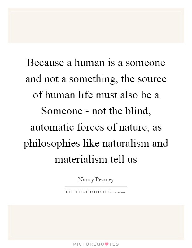 Because a human is a someone and not a something, the source of human life must also be a Someone - not the blind, automatic forces of nature, as philosophies like naturalism and materialism tell us Picture Quote #1