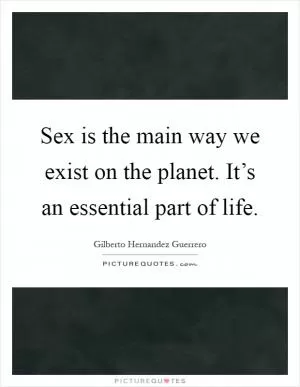 Sex is the main way we exist on the planet. It’s an essential part of life Picture Quote #1