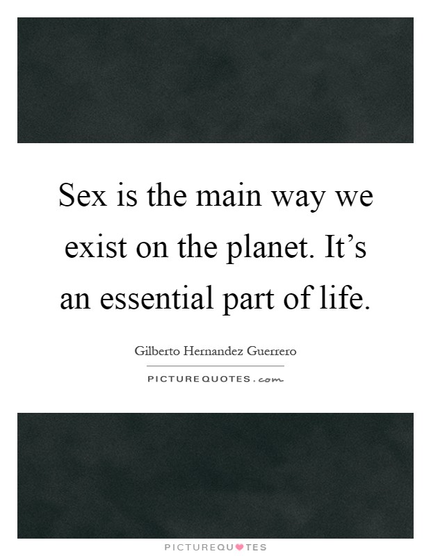 Sex is the main way we exist on the planet. It's an essential part of life Picture Quote #1