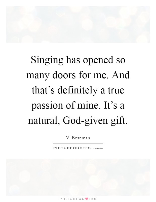 Singing has opened so many doors for me. And that's definitely a true passion of mine. It's a natural, God-given gift Picture Quote #1