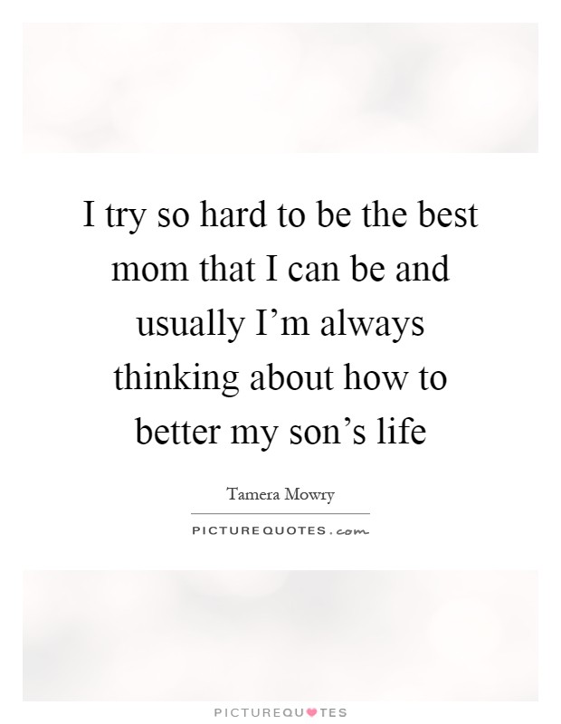 I try so hard to be the best mom that I can be and usually I'm always thinking about how to better my son's life Picture Quote #1