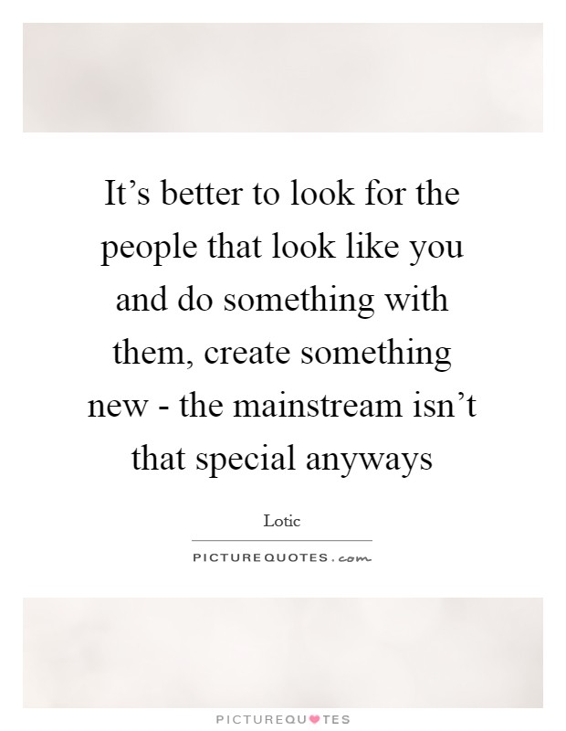 It's better to look for the people that look like you and do something with them, create something new - the mainstream isn't that special anyways Picture Quote #1