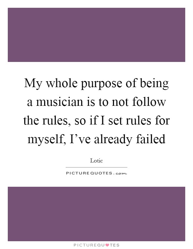My whole purpose of being a musician is to not follow the rules, so if I set rules for myself, I've already failed Picture Quote #1