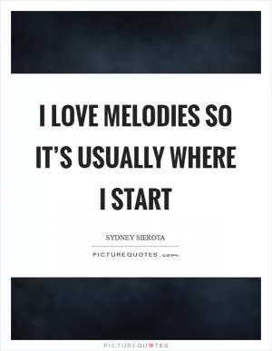 I love melodies so it’s usually where I start Picture Quote #1