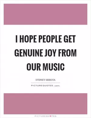 I hope people get genuine joy from our music Picture Quote #1