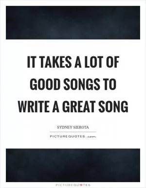 It takes a lot of good songs to write a great song Picture Quote #1