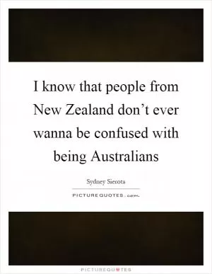 I know that people from New Zealand don’t ever wanna be confused with being Australians Picture Quote #1