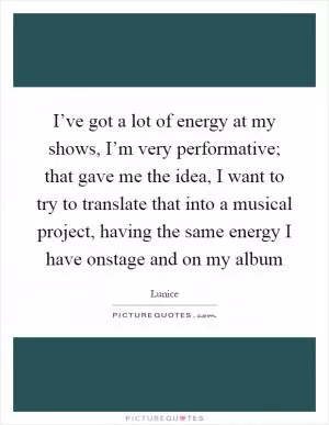 I’ve got a lot of energy at my shows, I’m very performative; that gave me the idea, I want to try to translate that into a musical project, having the same energy I have onstage and on my album Picture Quote #1