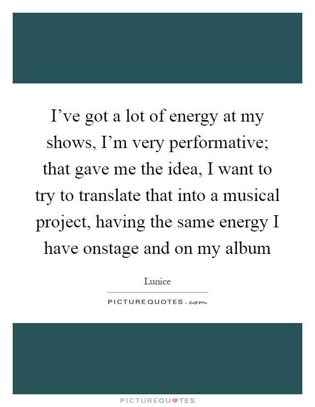 I've got a lot of energy at my shows, I'm very performative; that gave me the idea, I want to try to translate that into a musical project, having the same energy I have onstage and on my album Picture Quote #1