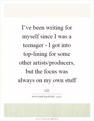 I’ve been writing for myself since I was a teenager - I got into top-lining for some other artists/producers, but the focus was always on my own stuff Picture Quote #1