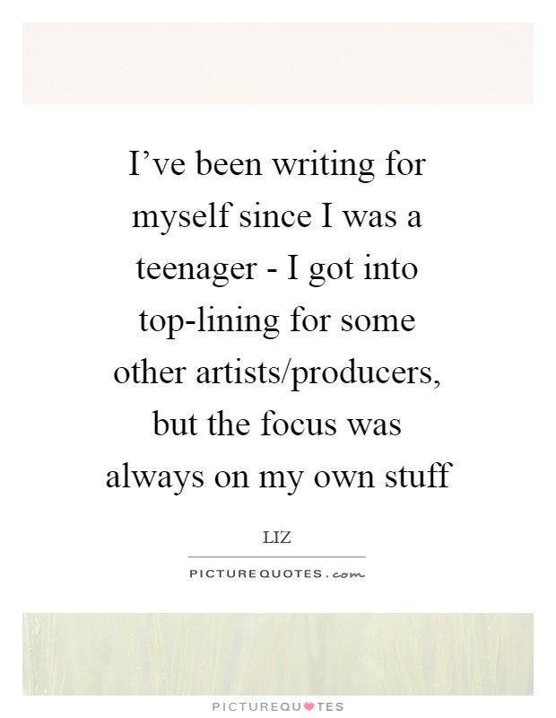 I've been writing for myself since I was a teenager - I got into top-lining for some other artists/producers, but the focus was always on my own stuff Picture Quote #1