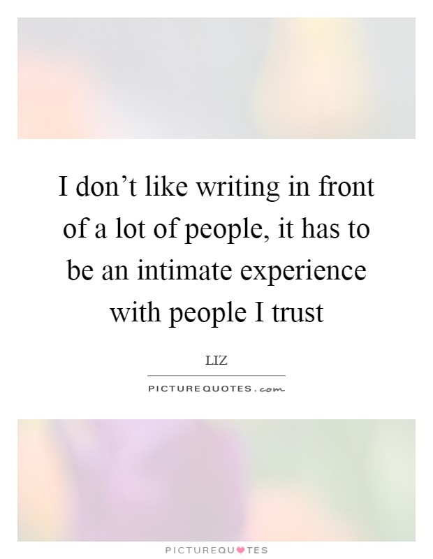 I don't like writing in front of a lot of people, it has to be an intimate experience with people I trust Picture Quote #1